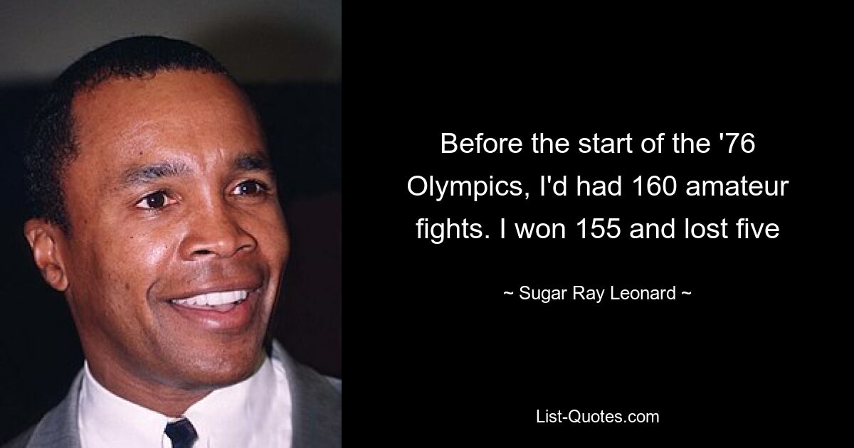 Before the start of the '76 Olympics, I'd had 160 amateur fights. I won 155 and lost five — © Sugar Ray Leonard