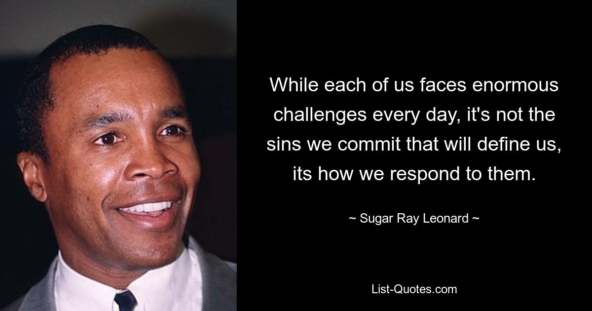 While each of us faces enormous challenges every day, it's not the sins we commit that will define us, its how we respond to them. — © Sugar Ray Leonard