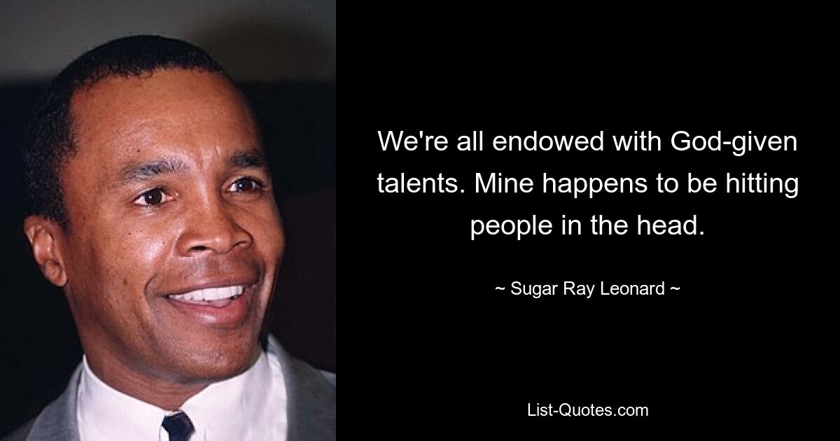 We're all endowed with God-given talents. Mine happens to be hitting people in the head. — © Sugar Ray Leonard