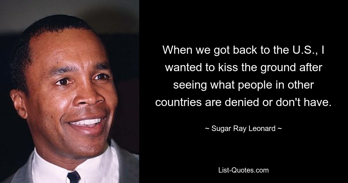 When we got back to the U.S., I wanted to kiss the ground after seeing what people in other countries are denied or don't have. — © Sugar Ray Leonard