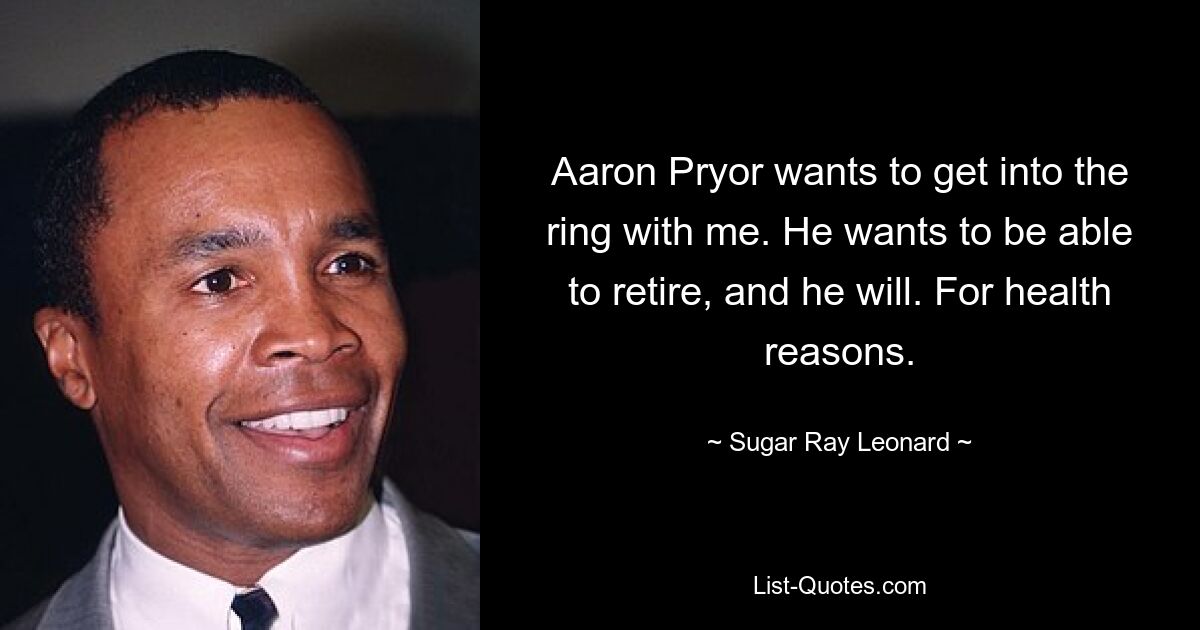 Aaron Pryor wants to get into the ring with me. He wants to be able to retire, and he will. For health reasons. — © Sugar Ray Leonard