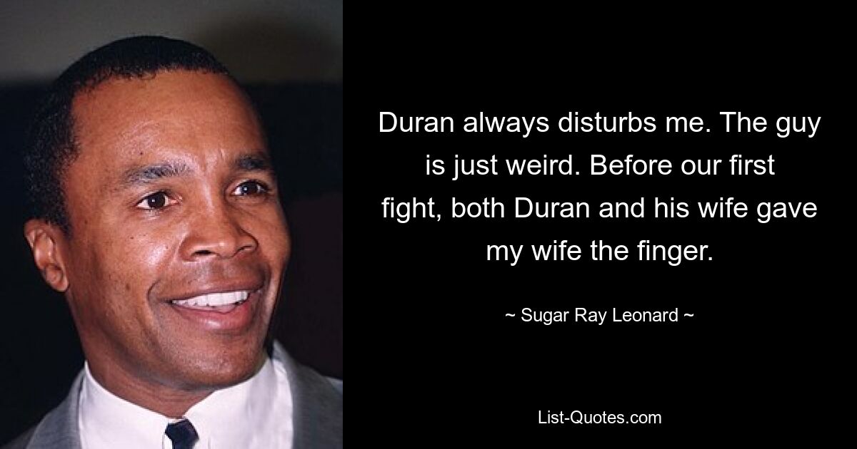 Duran always disturbs me. The guy is just weird. Before our first fight, both Duran and his wife gave my wife the finger. — © Sugar Ray Leonard