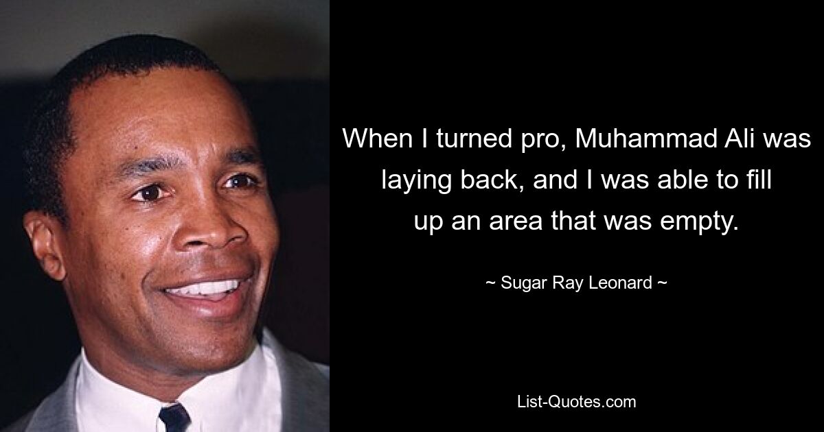 When I turned pro, Muhammad Ali was laying back, and I was able to fill up an area that was empty. — © Sugar Ray Leonard