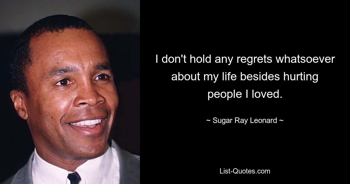 I don't hold any regrets whatsoever about my life besides hurting people I loved. — © Sugar Ray Leonard