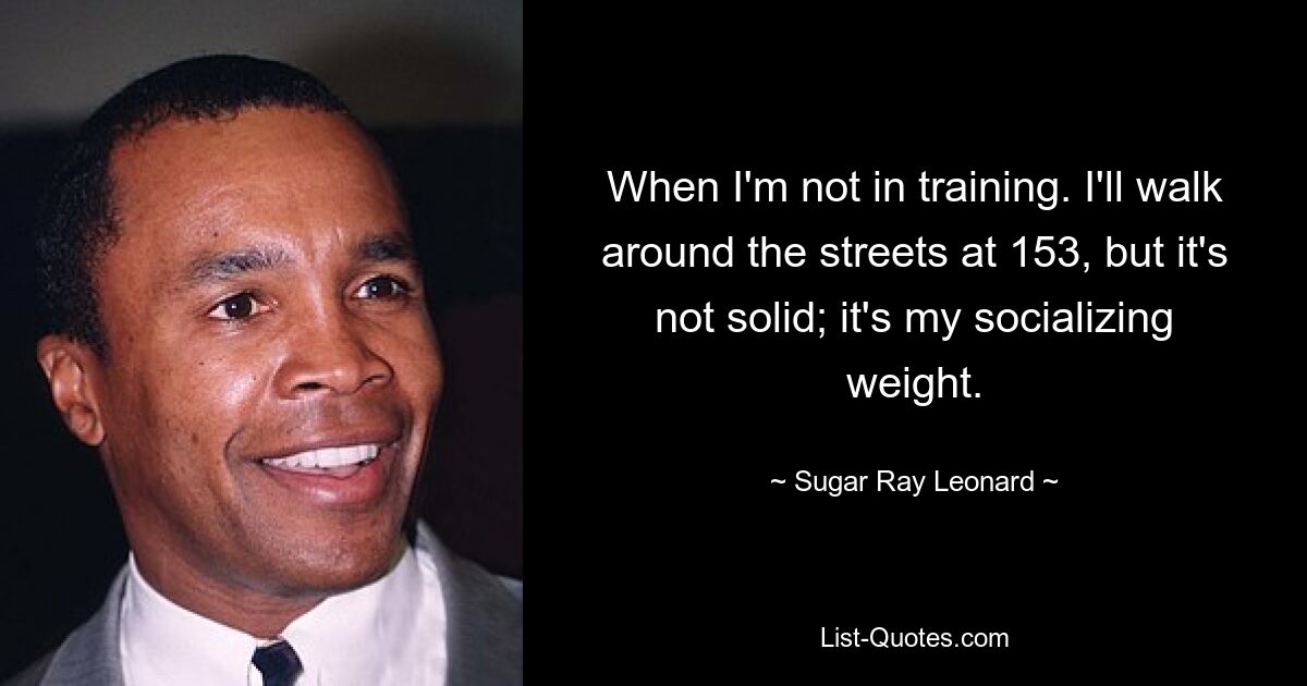 When I'm not in training. I'll walk around the streets at 153, but it's not solid; it's my socializing weight. — © Sugar Ray Leonard