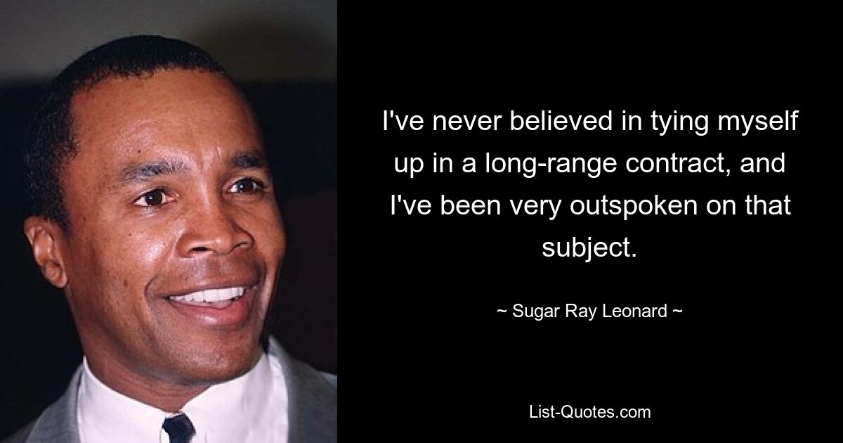 I've never believed in tying myself up in a long-range contract, and I've been very outspoken on that subject. — © Sugar Ray Leonard