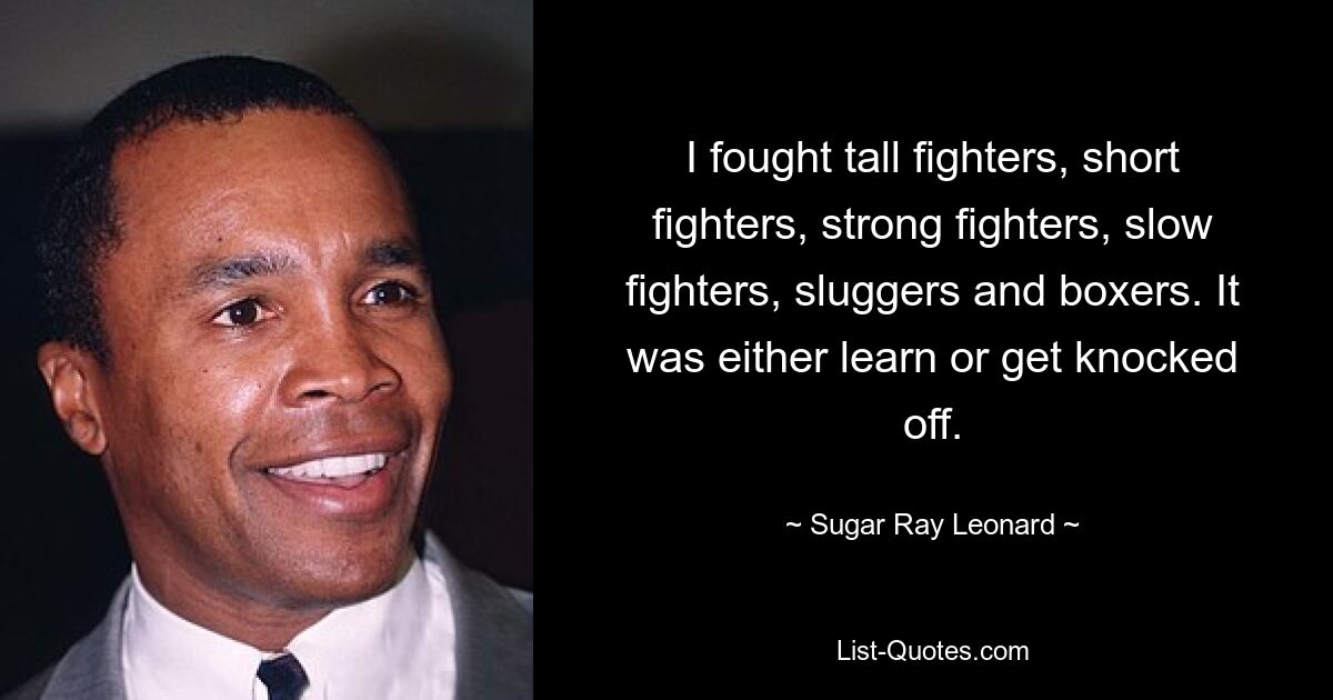 I fought tall fighters, short fighters, strong fighters, slow fighters, sluggers and boxers. It was either learn or get knocked off. — © Sugar Ray Leonard