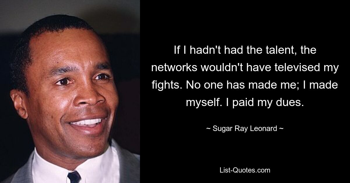 If I hadn't had the talent, the networks wouldn't have televised my fights. No one has made me; I made myself. I paid my dues. — © Sugar Ray Leonard