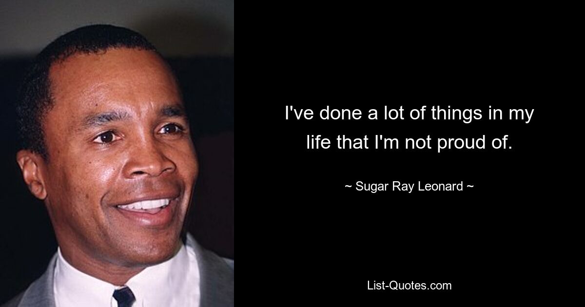 I've done a lot of things in my life that I'm not proud of. — © Sugar Ray Leonard