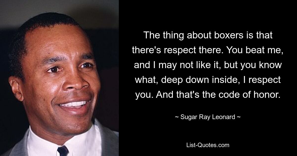 The thing about boxers is that there's respect there. You beat me, and I may not like it, but you know what, deep down inside, I respect you. And that's the code of honor. — © Sugar Ray Leonard