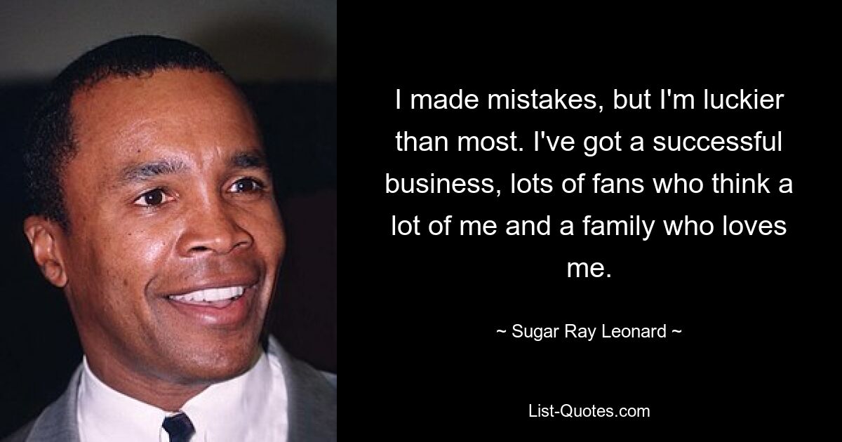 I made mistakes, but I'm luckier than most. I've got a successful business, lots of fans who think a lot of me and a family who loves me. — © Sugar Ray Leonard