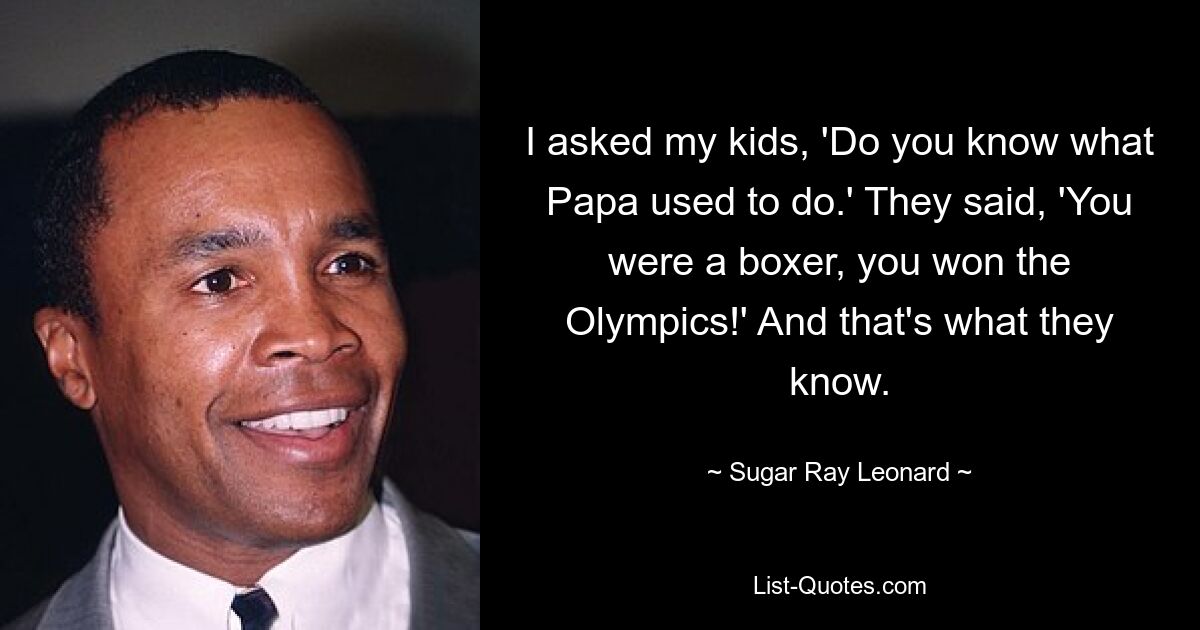 I asked my kids, 'Do you know what Papa used to do.' They said, 'You were a boxer, you won the Olympics!' And that's what they know. — © Sugar Ray Leonard