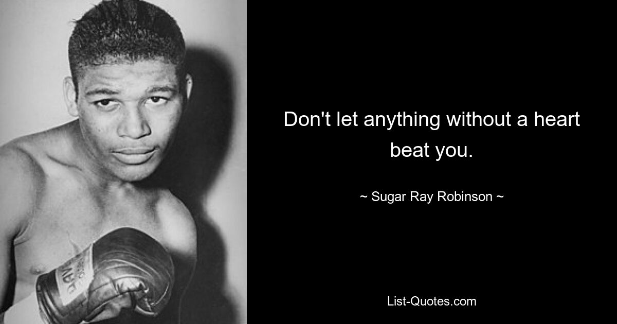 Don't let anything without a heart beat you. — © Sugar Ray Robinson