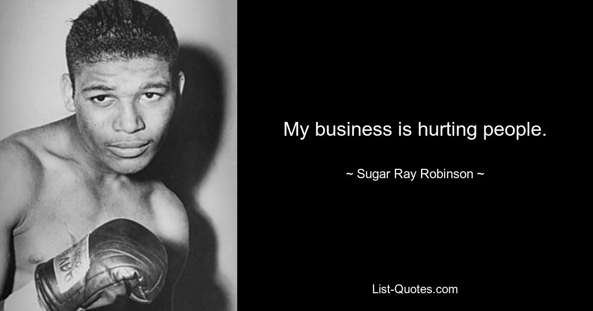 My business is hurting people. — © Sugar Ray Robinson