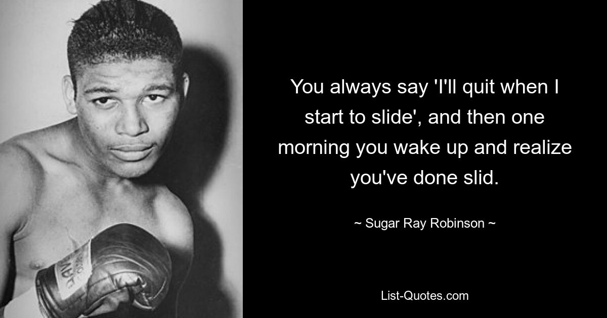 You always say 'I'll quit when I start to slide', and then one morning you wake up and realize you've done slid. — © Sugar Ray Robinson