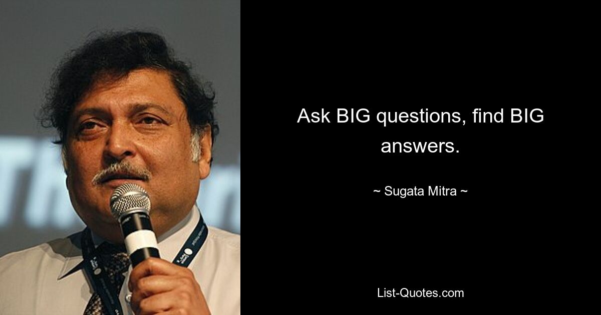 Ask BIG questions, find BIG answers. — © Sugata Mitra