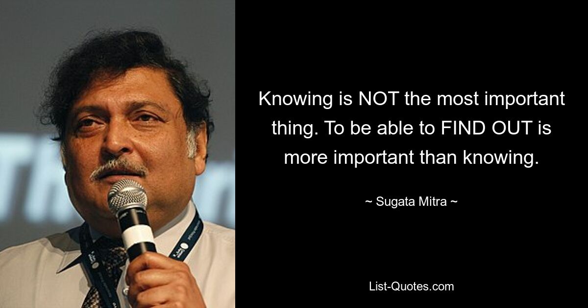 Knowing is NOT the most important thing. To be able to FIND OUT is more important than knowing. — © Sugata Mitra