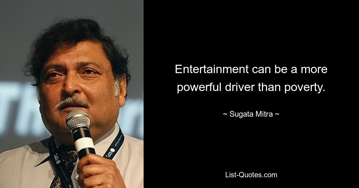 Entertainment can be a more powerful driver than poverty. — © Sugata Mitra