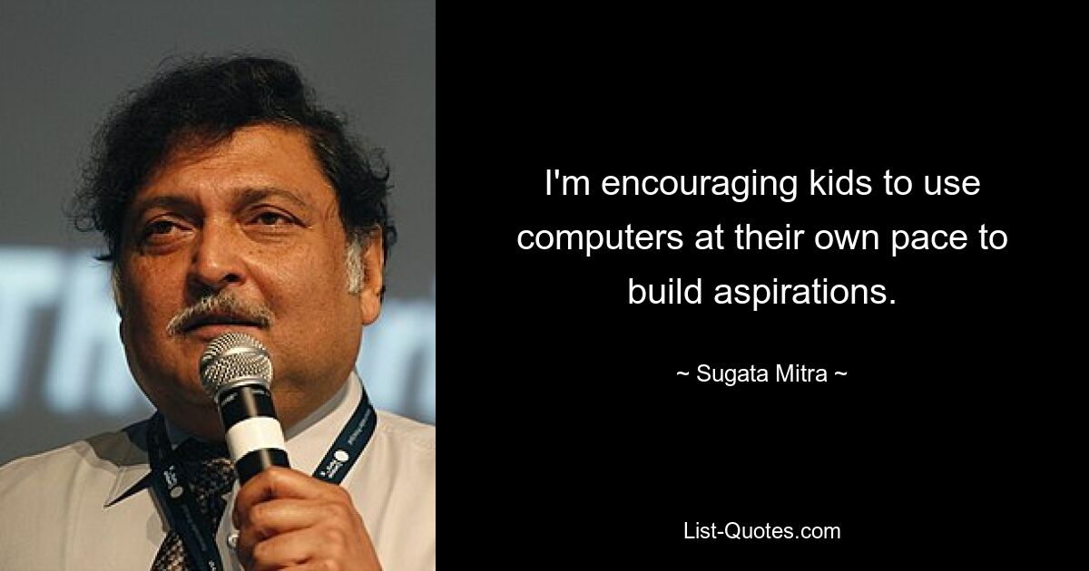 I'm encouraging kids to use computers at their own pace to build aspirations. — © Sugata Mitra