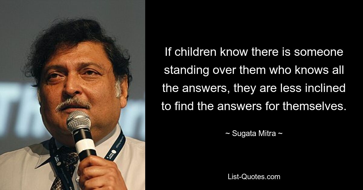 Если дети знают, что над ними стоит кто-то, кто знает все ответы, они менее склонны искать ответы самостоятельно. — © Сугата Митра 