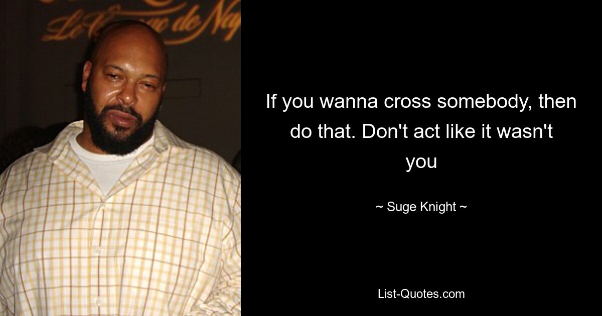 If you wanna cross somebody, then do that. Don't act like it wasn't you — © Suge Knight