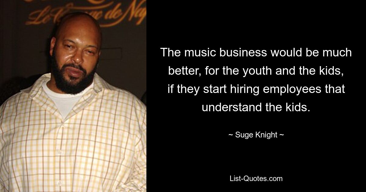 The music business would be much better, for the youth and the kids, if they start hiring employees that understand the kids. — © Suge Knight