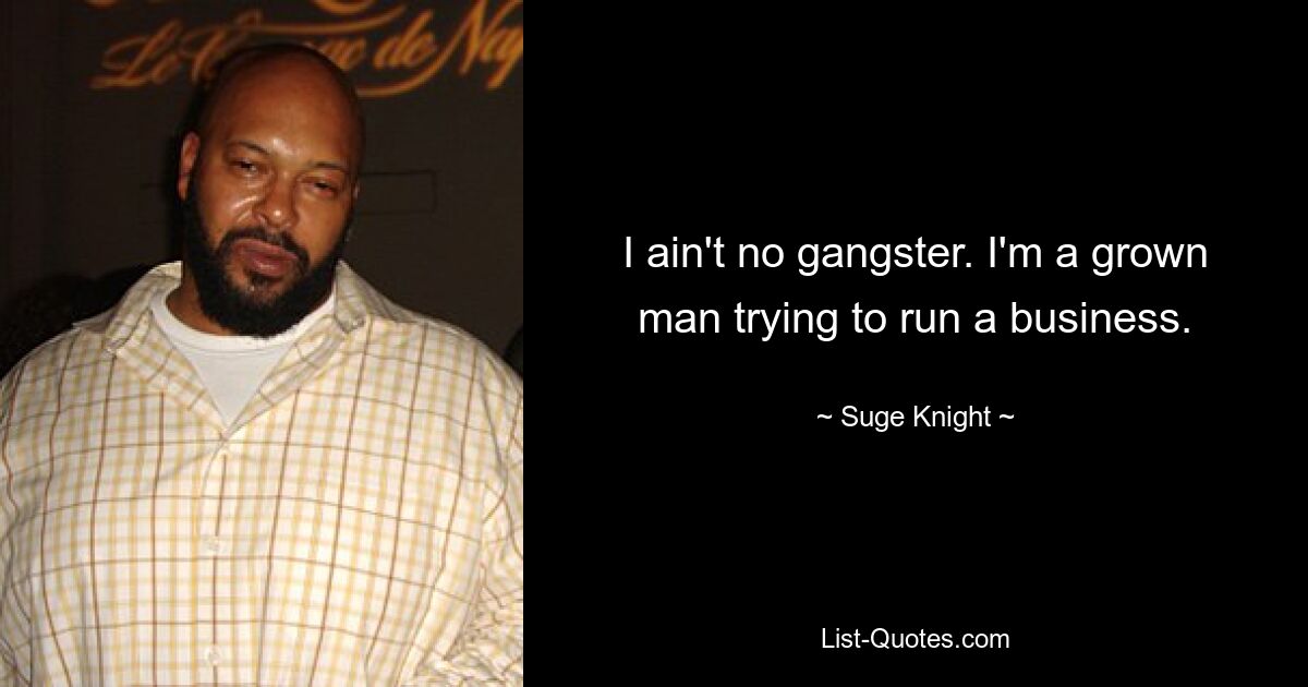 I ain't no gangster. I'm a grown man trying to run a business. — © Suge Knight