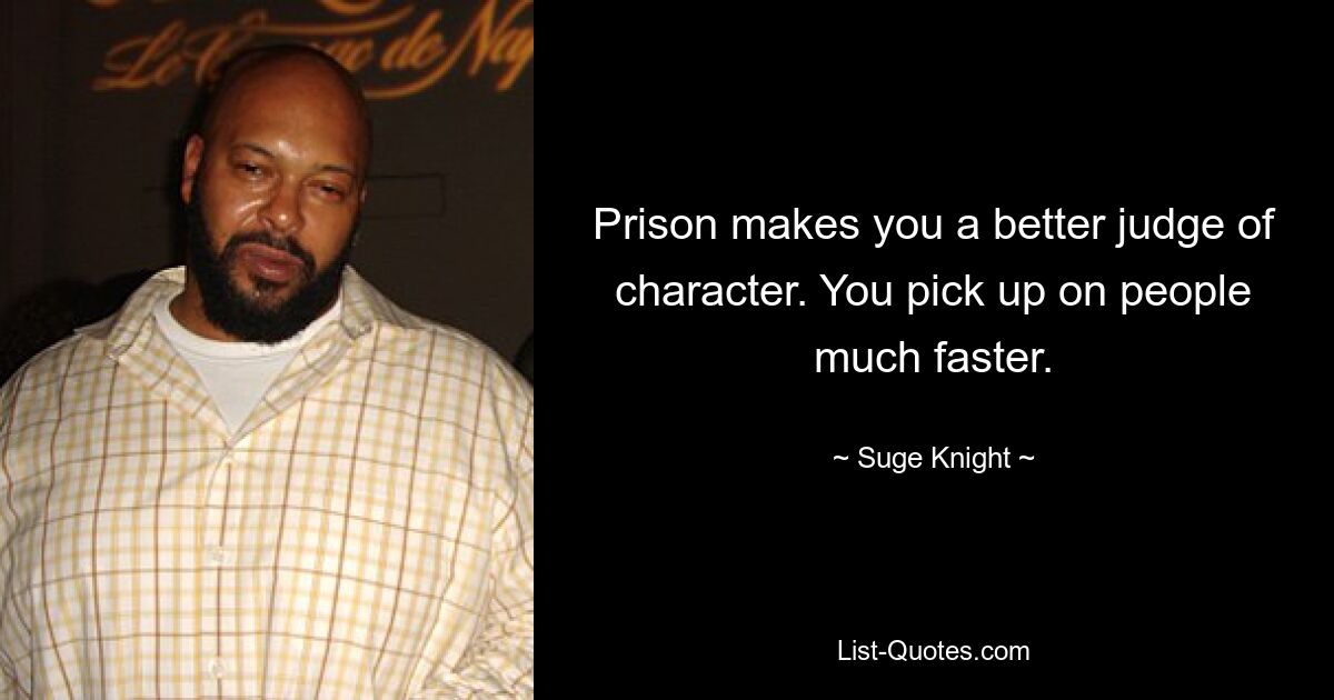 Prison makes you a better judge of character. You pick up on people much faster. — © Suge Knight