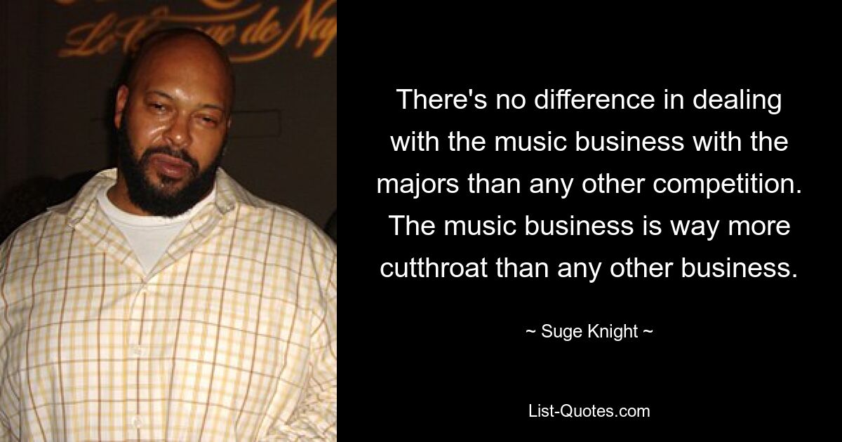 There's no difference in dealing with the music business with the majors than any other competition. The music business is way more cutthroat than any other business. — © Suge Knight