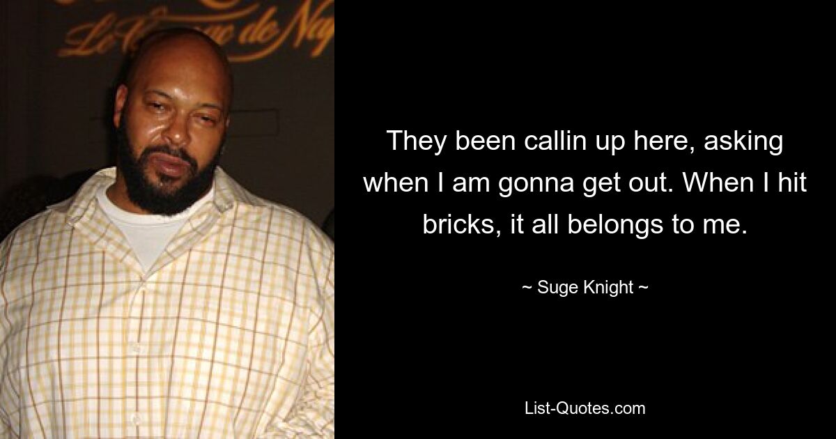 They been callin up here, asking when I am gonna get out. When I hit bricks, it all belongs to me. — © Suge Knight