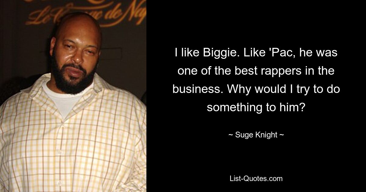 I like Biggie. Like 'Pac, he was one of the best rappers in the business. Why would I try to do something to him? — © Suge Knight