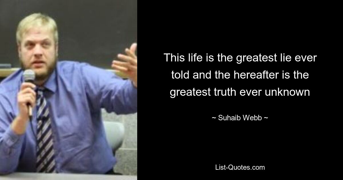 This life is the greatest lie ever told and the hereafter is the greatest truth ever unknown — © Suhaib Webb