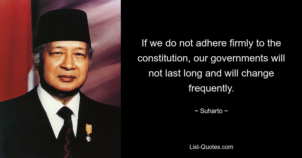 If we do not adhere firmly to the constitution, our governments will not last long and will change frequently. — © Suharto