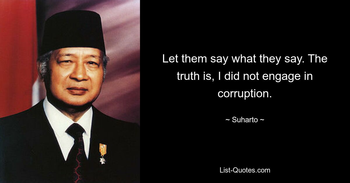 Let them say what they say. The truth is, I did not engage in corruption. — © Suharto