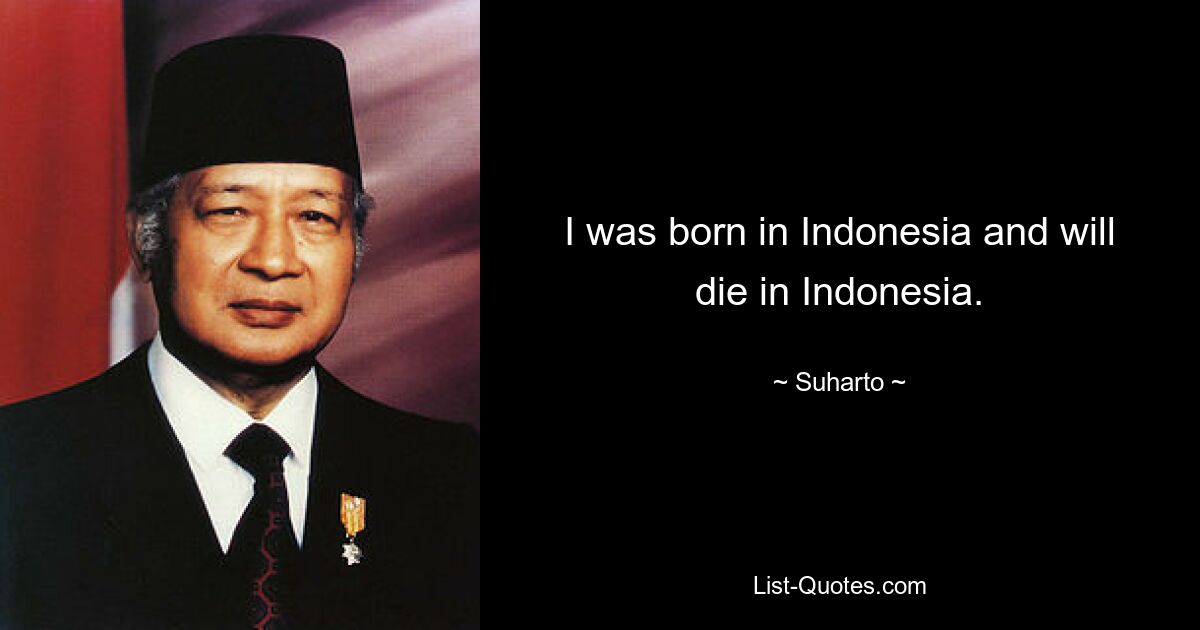 I was born in Indonesia and will die in Indonesia. — © Suharto