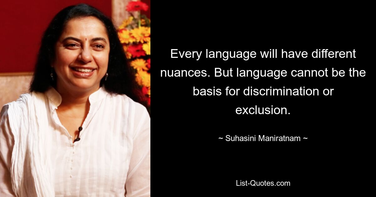 Every language will have different nuances. But language cannot be the basis for discrimination or exclusion. — © Suhasini Maniratnam