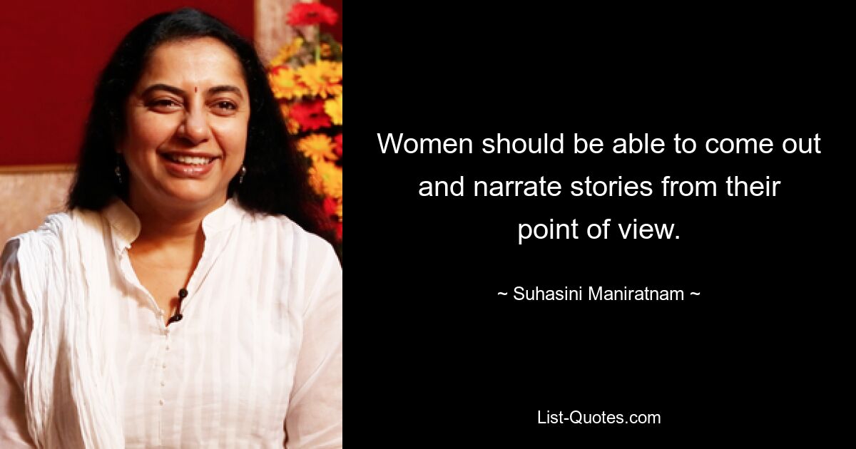 Women should be able to come out and narrate stories from their point of view. — © Suhasini Maniratnam