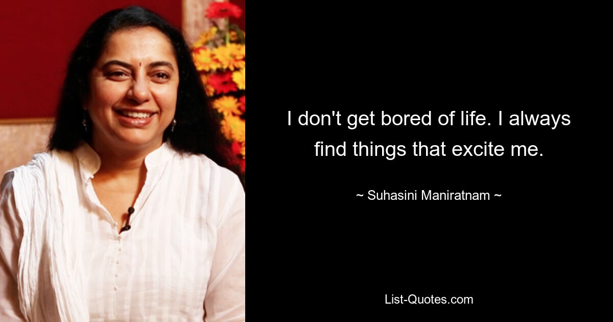 I don't get bored of life. I always find things that excite me. — © Suhasini Maniratnam