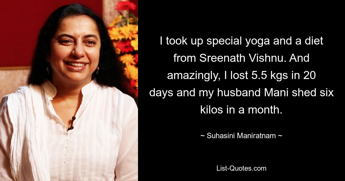 I took up special yoga and a diet from Sreenath Vishnu. And amazingly, I lost 5.5 kgs in 20 days and my husband Mani shed six kilos in a month. — © Suhasini Maniratnam