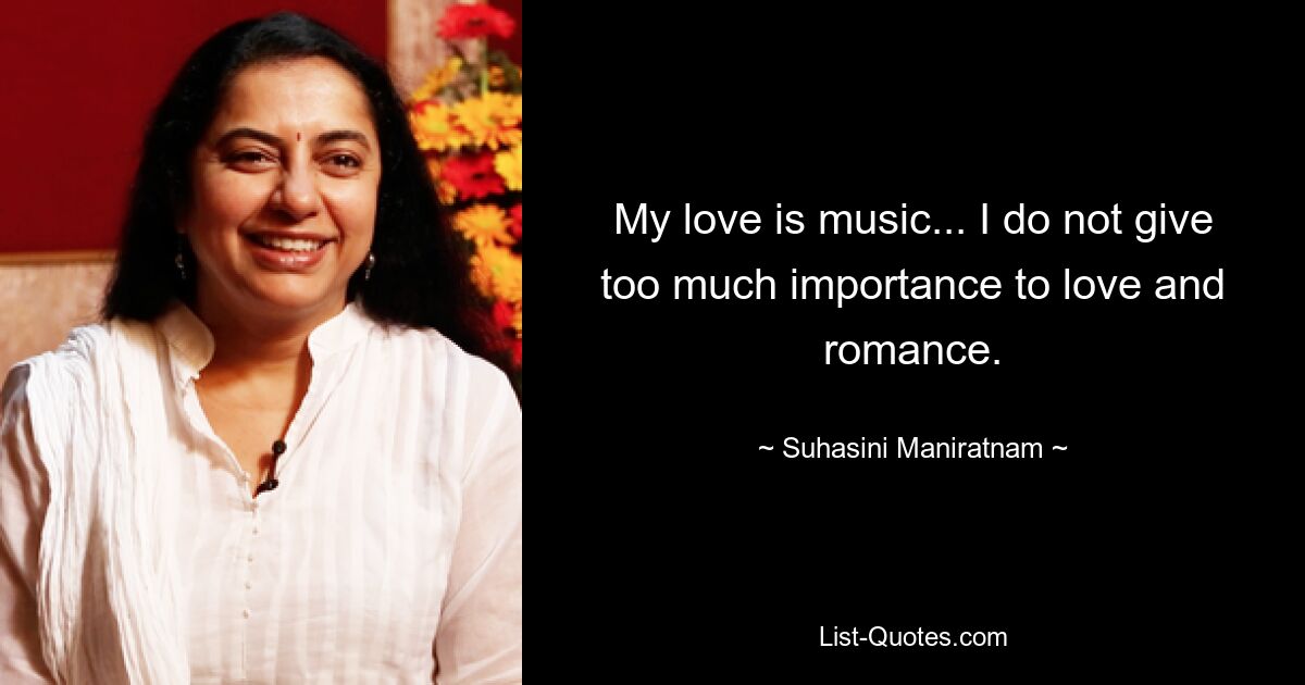 My love is music... I do not give too much importance to love and romance. — © Suhasini Maniratnam