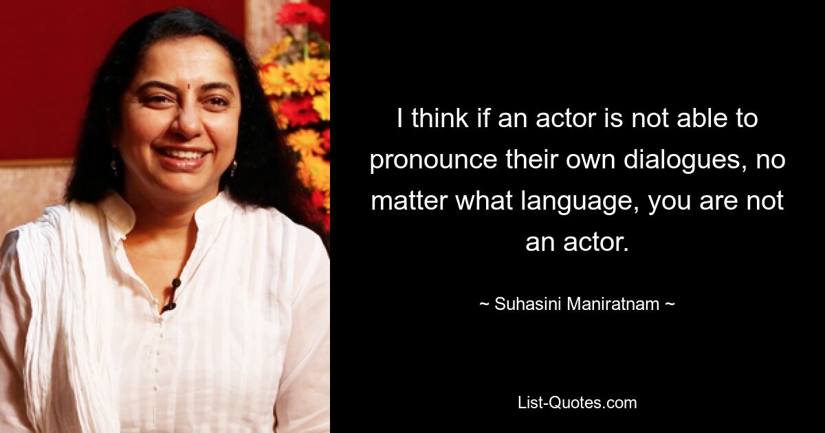 I think if an actor is not able to pronounce their own dialogues, no matter what language, you are not an actor. — © Suhasini Maniratnam