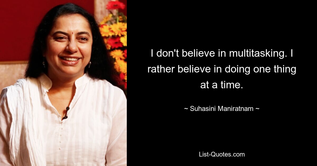 I don't believe in multitasking. I rather believe in doing one thing at a time. — © Suhasini Maniratnam