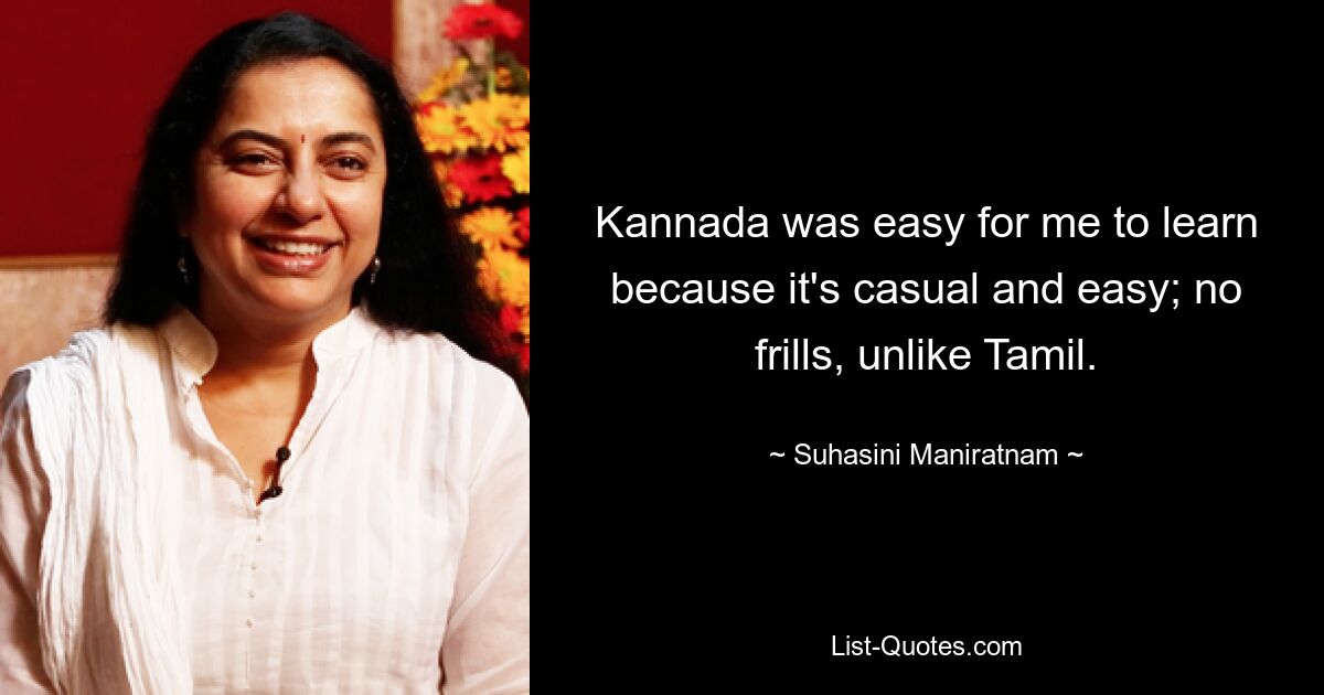 Kannada was easy for me to learn because it's casual and easy; no frills, unlike Tamil. — © Suhasini Maniratnam