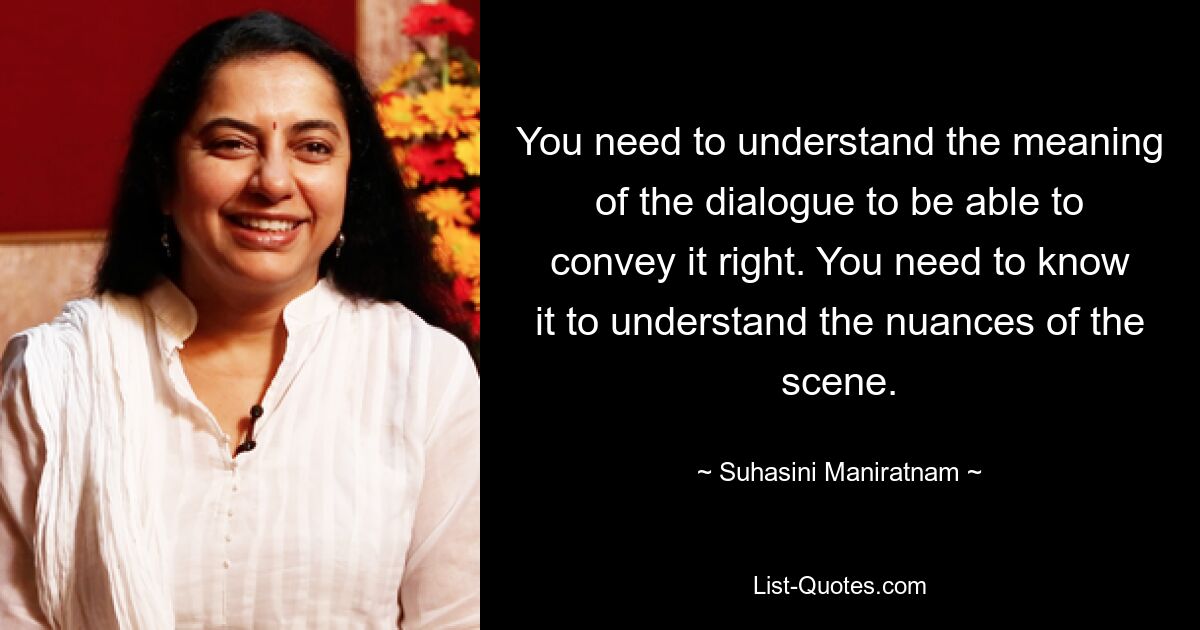 You need to understand the meaning of the dialogue to be able to convey it right. You need to know it to understand the nuances of the scene. — © Suhasini Maniratnam