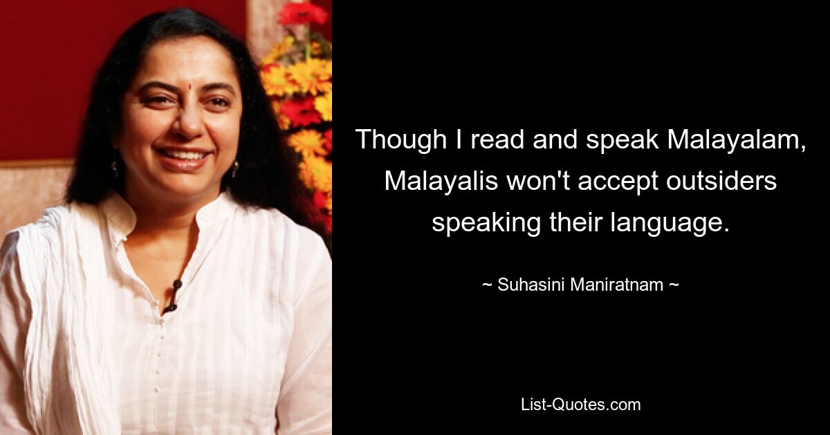 Obwohl ich Malayalam lese und spreche, akzeptieren Malayalis keine Außenstehenden, die ihre Sprache sprechen. — © Suhasini Maniratnam