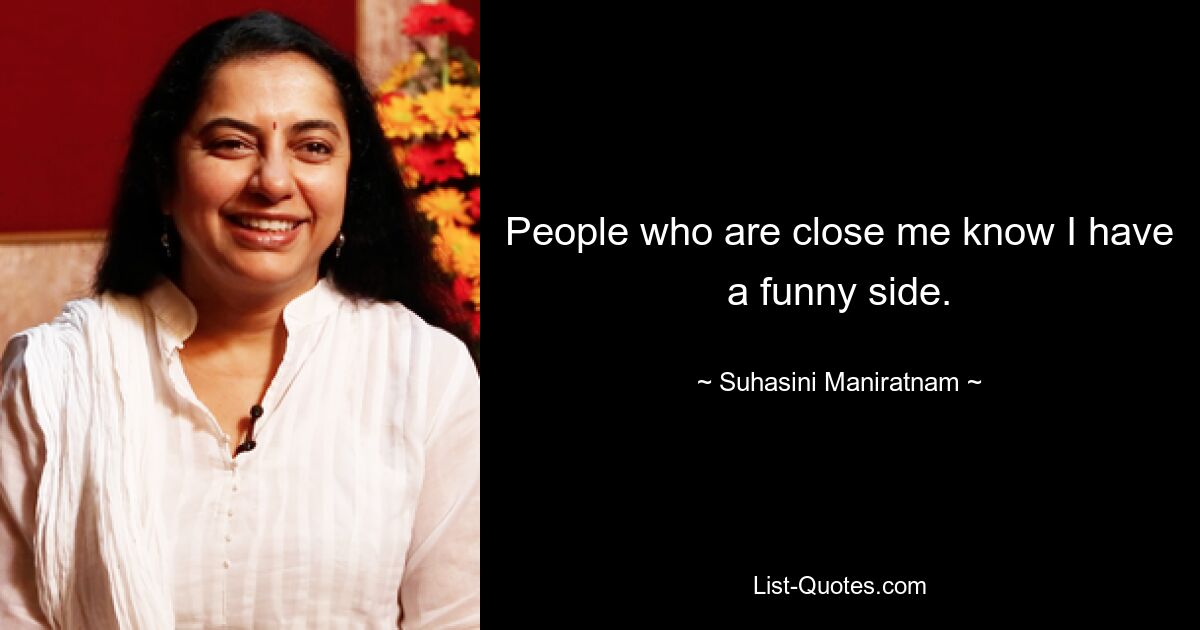 People who are close me know I have a funny side. — © Suhasini Maniratnam