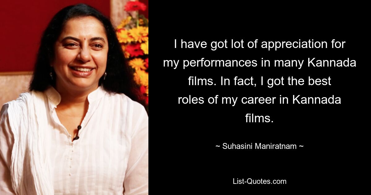 I have got lot of appreciation for my performances in many Kannada films. In fact, I got the best roles of my career in Kannada films. — © Suhasini Maniratnam