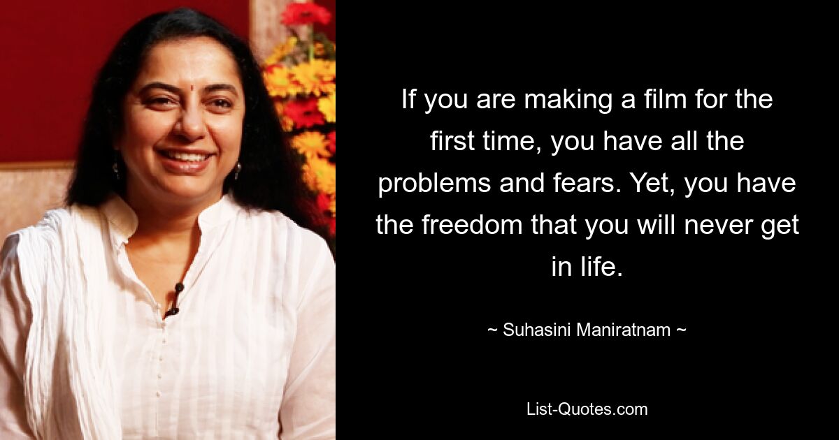 If you are making a film for the first time, you have all the problems and fears. Yet, you have the freedom that you will never get in life. — © Suhasini Maniratnam