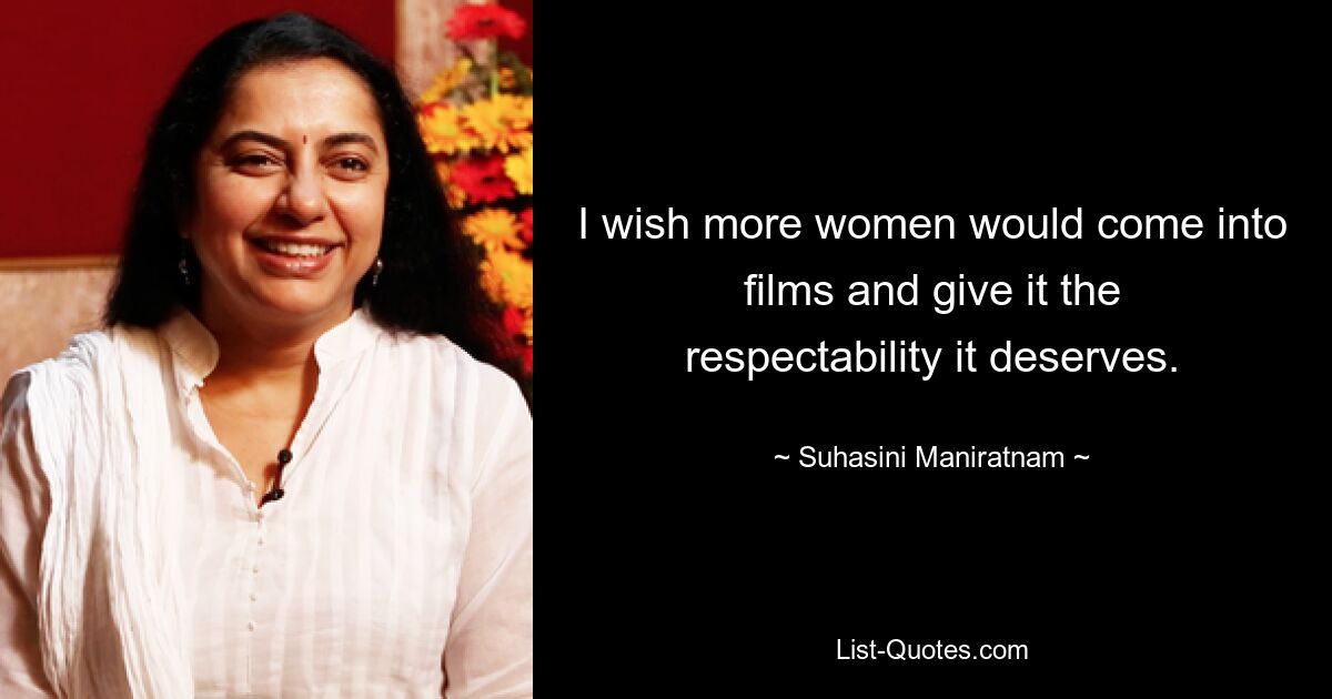 I wish more women would come into films and give it the respectability it deserves. — © Suhasini Maniratnam