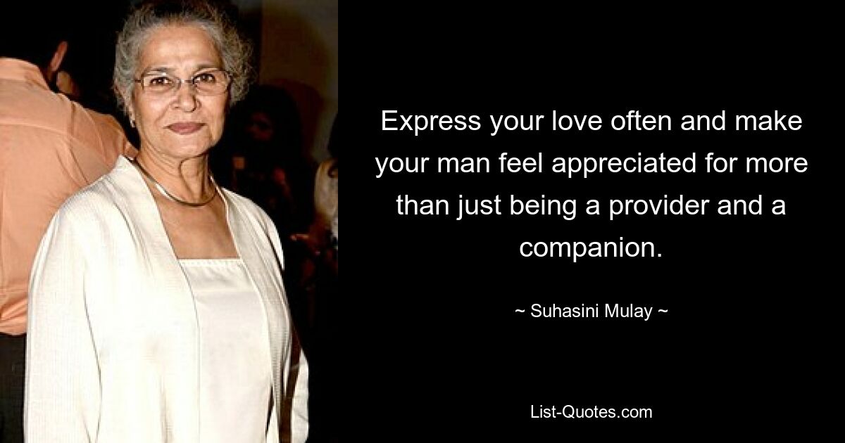 Express your love often and make your man feel appreciated for more than just being a provider and a companion. — © Suhasini Mulay